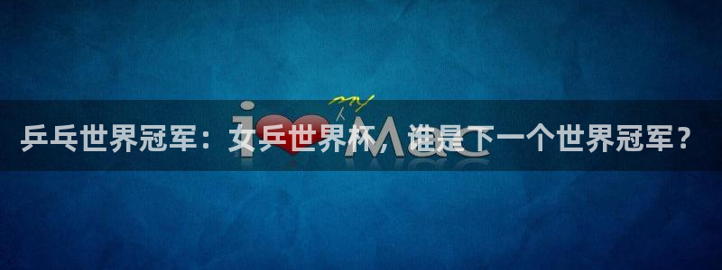 世界杯官网入口：乒乓世界冠军：女乒世界杯，谁是下一个世界冠军？