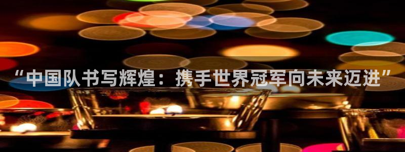 英足总杯直播：“中国队书写辉煌：携手世界冠军向未来迈进”
