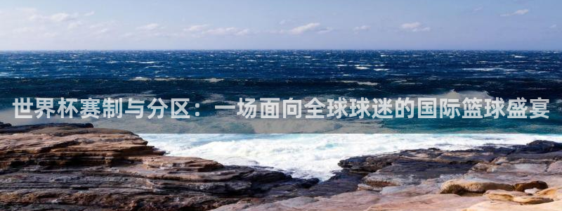 今年世界杯：世界杯赛制与分区：一场面向全球球迷的国际篮球盛宴